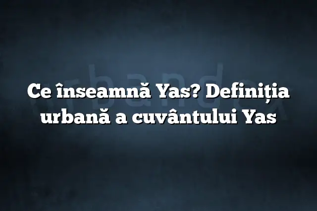 Ce înseamnă Yas? Definiția urbană a cuvântului Yas