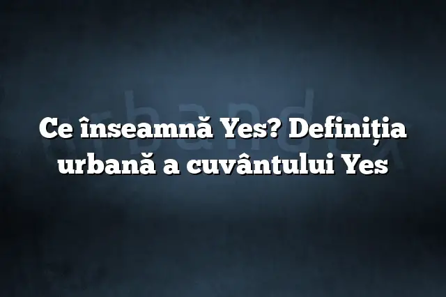 Ce înseamnă Yes? Definiția urbană a cuvântului Yes