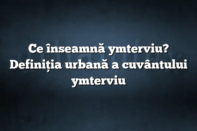 Ce înseamnă ymterviu? Definiția urbană a cuvântului ymterviu