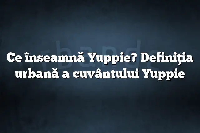 Ce înseamnă Yuppie? Definiția urbană a cuvântului Yuppie