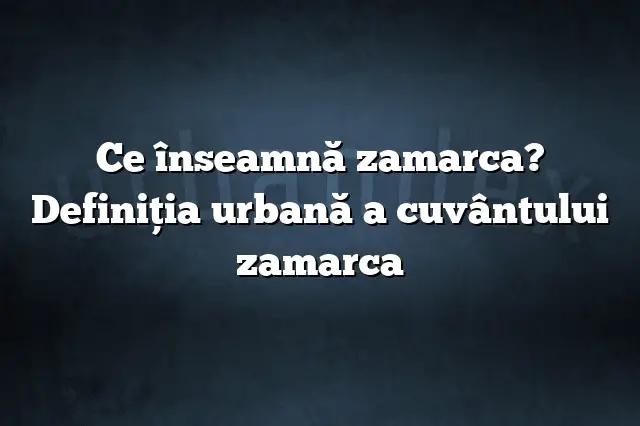 Ce înseamnă zamarca? Definiția urbană a cuvântului zamarca