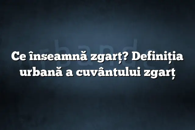 Ce înseamnă zgarţ? Definiția urbană a cuvântului zgarţ