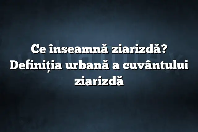 Ce înseamnă ziarizdă? Definiția urbană a cuvântului ziarizdă