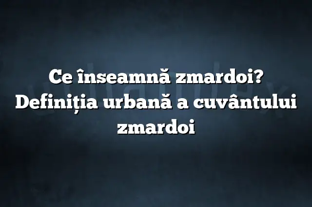 Ce înseamnă zmardoi? Definiția urbană a cuvântului zmardoi