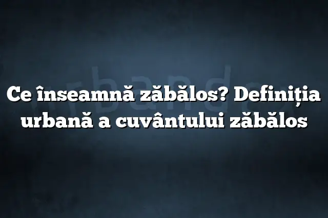 Ce înseamnă zăbălos? Definiția urbană a cuvântului zăbălos