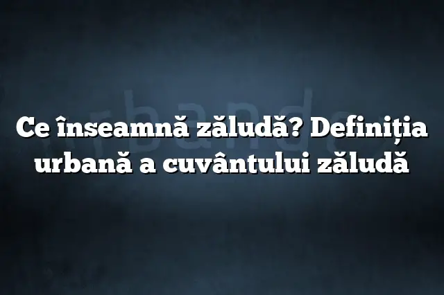 Ce înseamnă zăludă? Definiția urbană a cuvântului zăludă