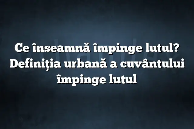 Ce înseamnă împinge lutul? Definiția urbană a cuvântului împinge lutul