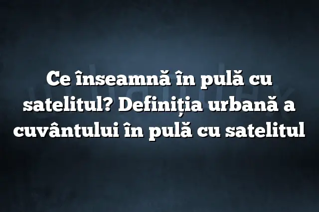 Ce înseamnă în pulă cu satelitul? Definiția urbană a cuvântului în pulă cu satelitul