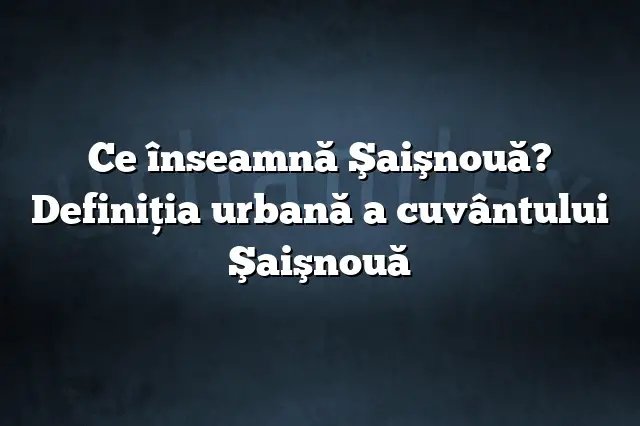 Ce înseamnă Şaişnouă? Definiția urbană a cuvântului Şaişnouă