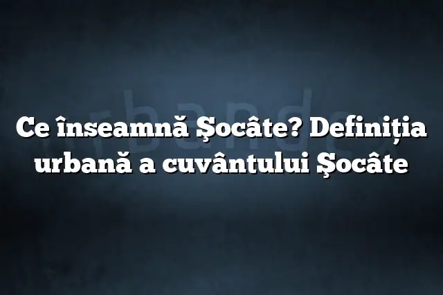 Ce înseamnă Şocâte? Definiția urbană a cuvântului Şocâte