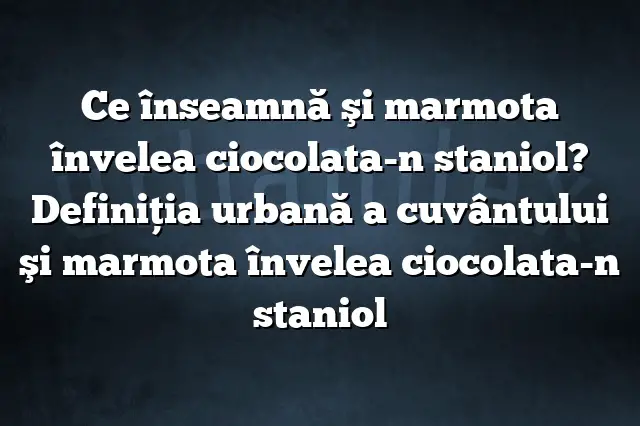 Ce înseamnă şi marmota învelea ciocolata-n staniol? Definiția urbană a cuvântului şi marmota învelea ciocolata-n staniol