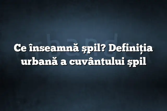 Ce înseamnă şpil? Definiția urbană a cuvântului şpil