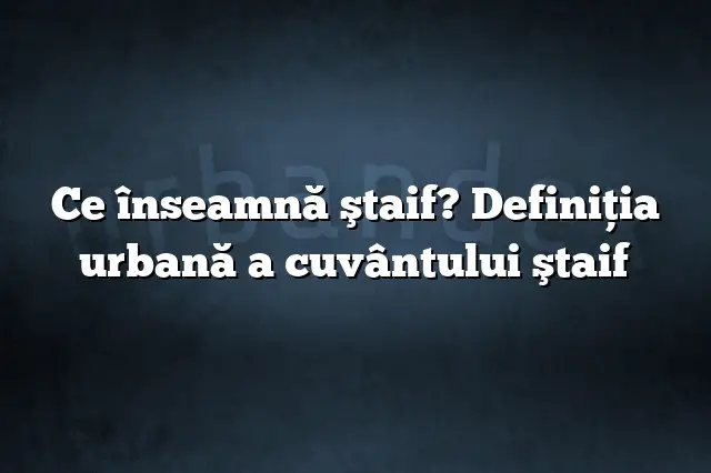 Ce înseamnă ştaif? Definiția urbană a cuvântului ştaif