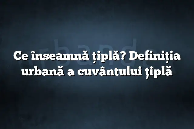 Ce înseamnă ţiplă? Definiția urbană a cuvântului ţiplă