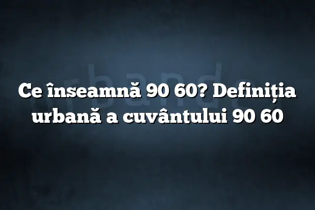 Ce înseamnă 90 60? Definiția urbană a cuvântului 90 60