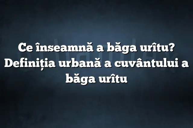 Ce înseamnă a băga urîtu? Definiția urbană a cuvântului a băga urîtu