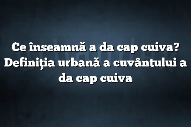 Ce înseamnă a da cap cuiva? Definiția urbană a cuvântului a da cap cuiva