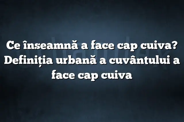 Ce înseamnă a face cap cuiva? Definiția urbană a cuvântului a face cap cuiva