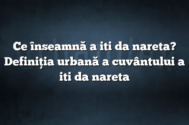 Ce înseamnă a iti da nareta? Definiția urbană a cuvântului a iti da nareta