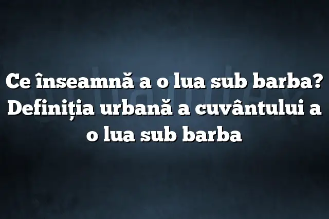 Ce înseamnă a o lua sub barba? Definiția urbană a cuvântului a o lua sub barba