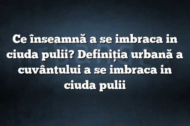 Ce înseamnă a se imbraca in ciuda pulii? Definiția urbană a cuvântului a se imbraca in ciuda pulii