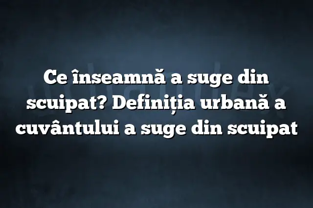 Ce înseamnă a suge din scuipat? Definiția urbană a cuvântului a suge din scuipat