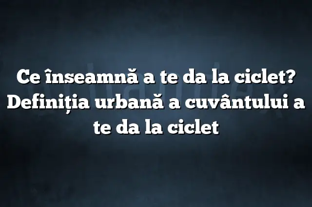 Ce înseamnă a te da la ciclet? Definiția urbană a cuvântului a te da la ciclet