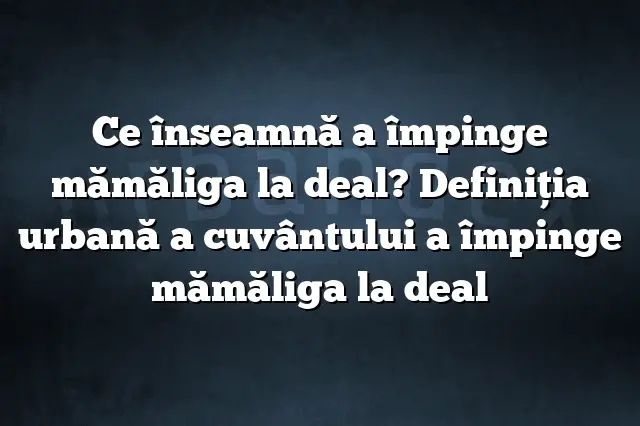 Ce înseamnă a împinge mămăliga la deal? Definiția urbană a cuvântului a împinge mămăliga la deal