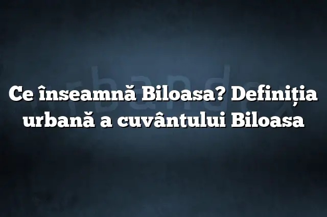 Ce înseamnă Biloasa? Definiția urbană a cuvântului Biloasa