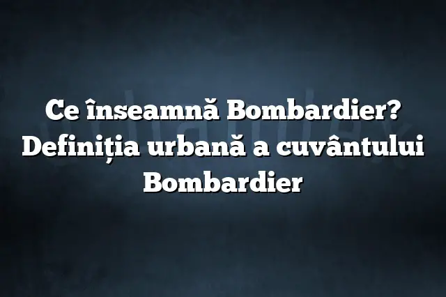 Ce înseamnă Bombardier? Definiția urbană a cuvântului Bombardier