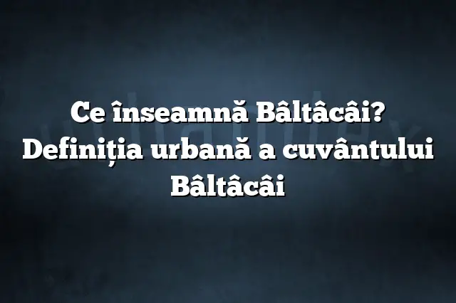 Ce înseamnă Bâltâcâi? Definiția urbană a cuvântului Bâltâcâi