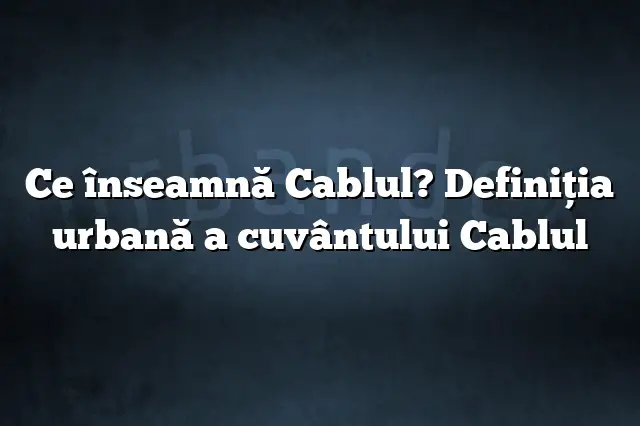 Ce înseamnă Cablul? Definiția urbană a cuvântului Cablul