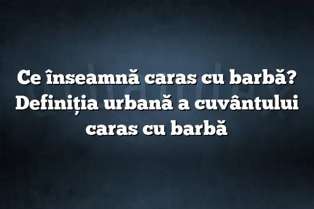 Ce înseamnă caras cu barbă? Definiția urbană a cuvântului caras cu barbă