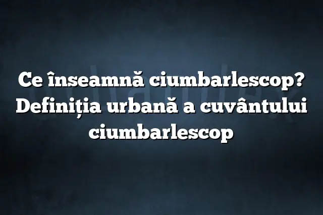 Ce înseamnă ciumbarlescop? Definiția urbană a cuvântului ciumbarlescop