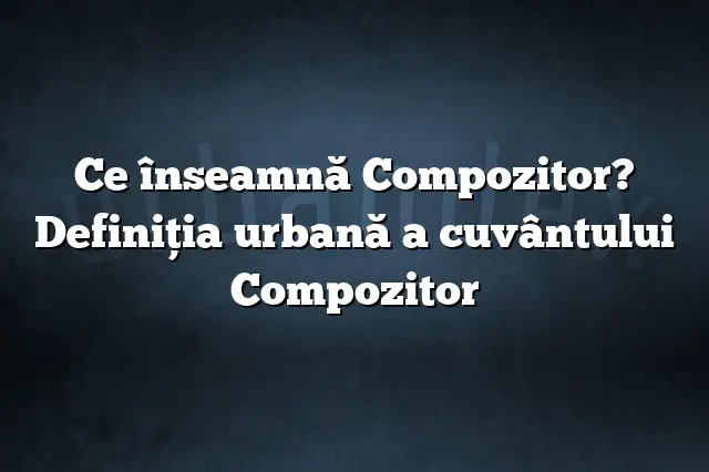 Ce înseamnă Compozitor? Definiția urbană a cuvântului Compozitor