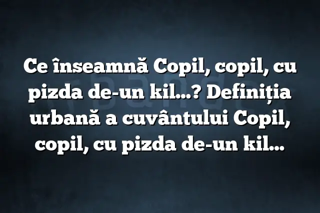 Ce înseamnă Copil, copil, cu pizda de-un kil…? Definiția urbană a cuvântului Copil, copil, cu pizda de-un kil…