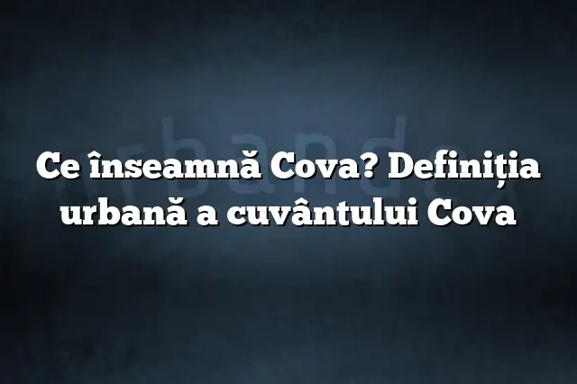 Ce înseamnă Cova? Definiția urbană a cuvântului Cova