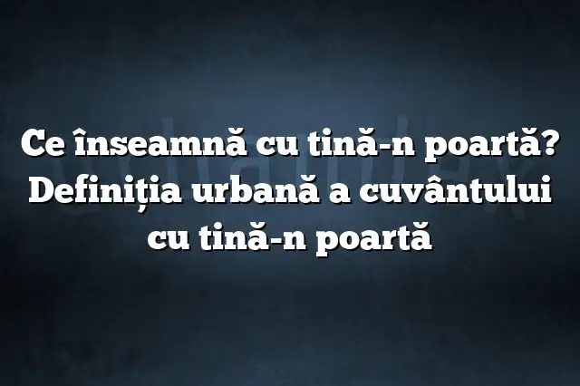 Ce înseamnă cu tină-n poartă? Definiția urbană a cuvântului cu tină-n poartă