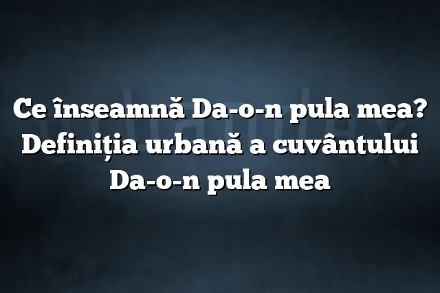 Ce înseamnă Da-o-n pula mea? Definiția urbană a cuvântului Da-o-n pula mea