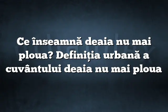 Ce înseamnă deaia nu mai ploua? Definiția urbană a cuvântului deaia nu mai ploua