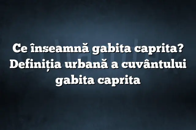 Ce înseamnă gabita caprita? Definiția urbană a cuvântului gabita caprita