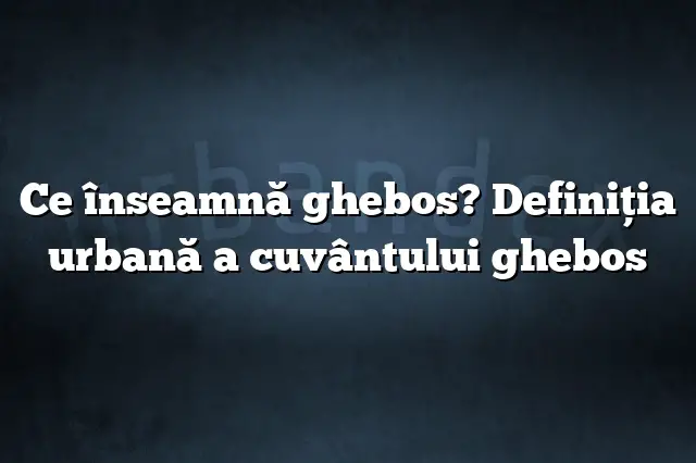 Ce înseamnă ghebos? Definiția urbană a cuvântului ghebos