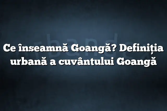 Ce înseamnă Goangă? Definiția urbană a cuvântului Goangă