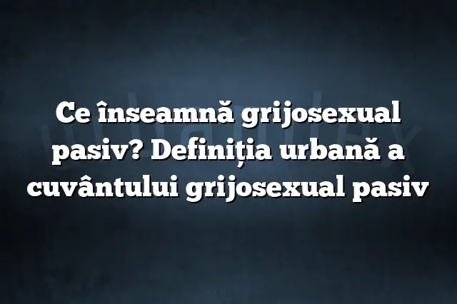 Ce înseamnă grijosexual pasiv? Definiția urbană a cuvântului grijosexual pasiv