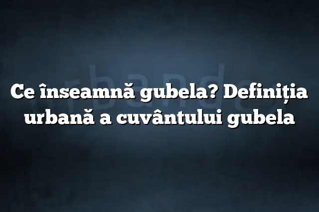 Ce înseamnă gubela? Definiția urbană a cuvântului gubela