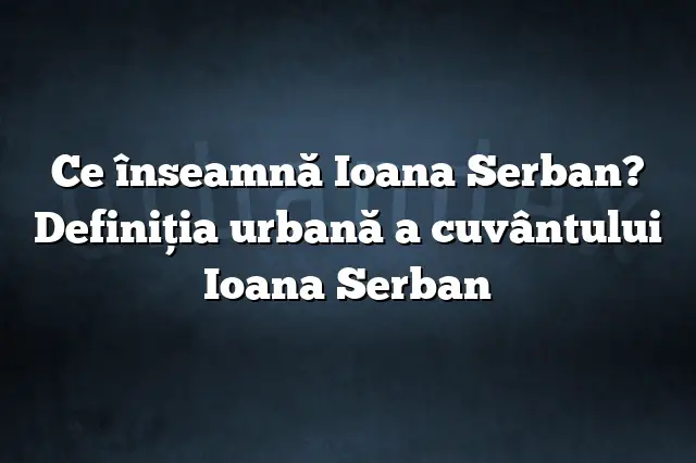 Ce înseamnă Ioana Serban? Definiția urbană a cuvântului Ioana Serban