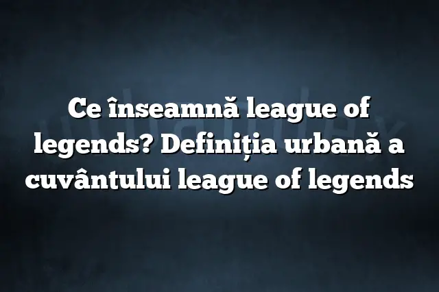 Ce înseamnă league of legends? Definiția urbană a cuvântului league of legends
