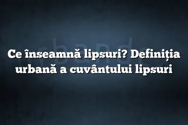 Ce înseamnă lipsuri? Definiția urbană a cuvântului lipsuri