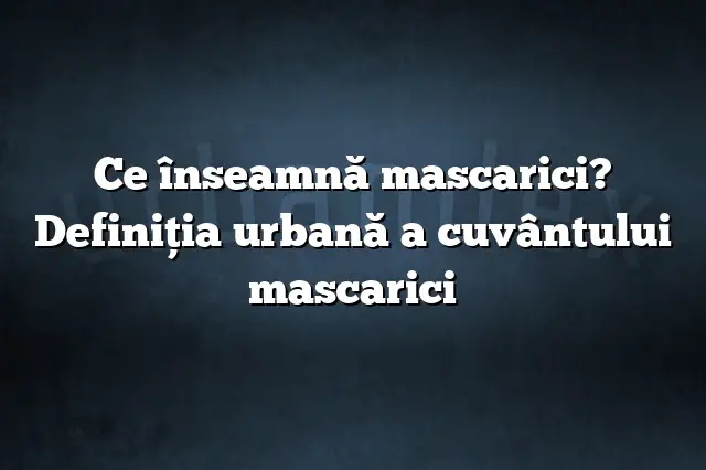 Ce înseamnă mascarici? Definiția urbană a cuvântului mascarici