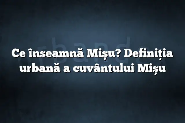 Ce înseamnă Mișu? Definiția urbană a cuvântului Mișu